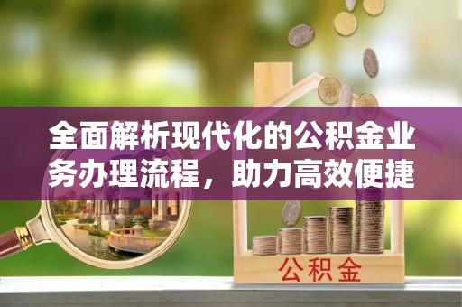 旌德全面解析现代化的公积金业务办理流程，助力高效便捷生活
