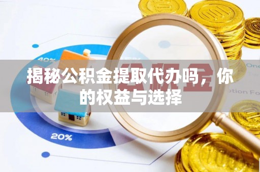 旌德揭秘公积金提取代办吗，你的权益与选择