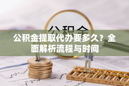 旌德公积金提取代办要多久？全面解析流程与时间