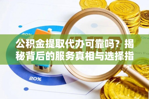 旌德公积金提取代办可靠吗？揭秘背后的服务真相与选择指南