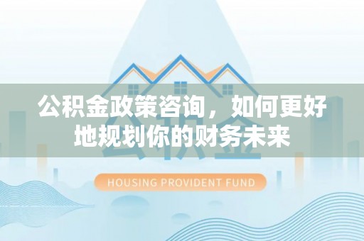 旌德公积金政策咨询，如何更好地规划你的财务未来