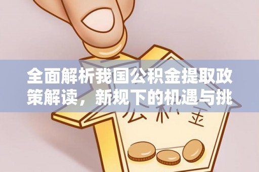 旌德全面解析我国公积金提取政策解读，新规下的机遇与挑战