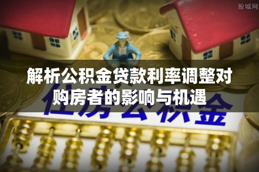 旌德解析公积金贷款利率调整对购房者的影响与机遇