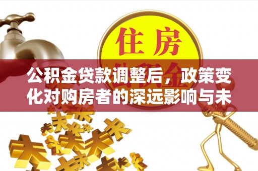 旌德公积金贷款调整后，政策变化对购房者的深远影响与未来趋势分析