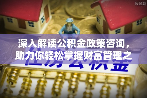 旌德深入解读公积金政策咨询，助力你轻松掌握财富管理之道