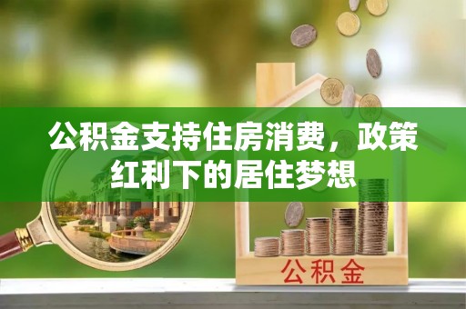 旌德公积金支持住房消费，政策红利下的居住梦想