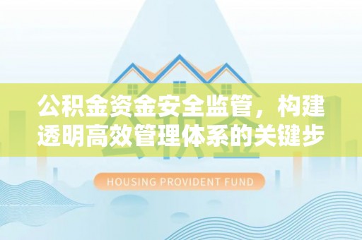 旌德公积金资金安全监管，构建透明高效管理体系的关键步骤