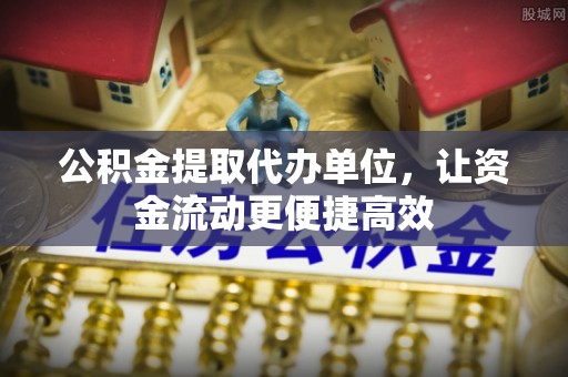 旌德公积金提取代办单位，让资金流动更便捷高效