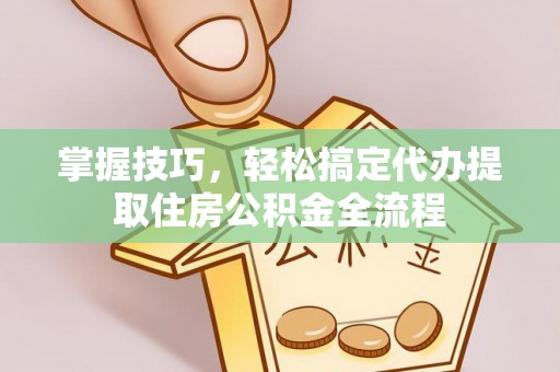 旌德掌握技巧，轻松搞定代办提取住房公积金全流程