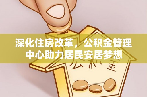 旌德深化住房改革，公积金管理中心助力居民安居梦想