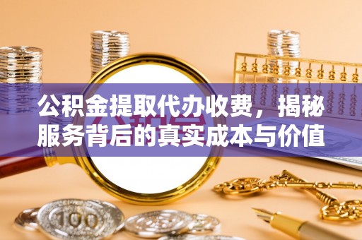 旌德公积金提取代办收费，揭秘服务背后的真实成本与价值