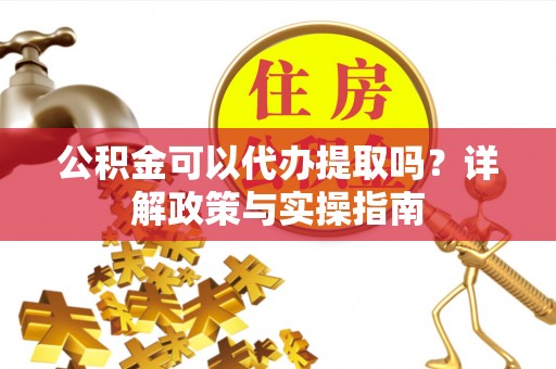 旌德公积金可以代办提取吗？详解政策与实操指南