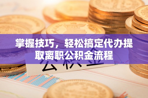 旌德掌握技巧，轻松搞定代办提取离职公积金流程