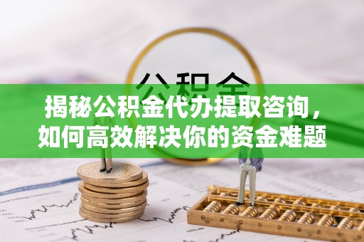 旌德揭秘公积金代办提取咨询，如何高效解决你的资金难题
