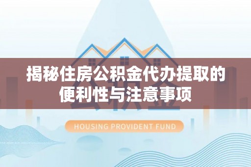 旌德揭秘住房公积金代办提取的便利性与注意事项