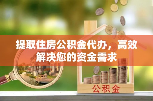 旌德提取住房公积金代办，高效解决您的资金需求