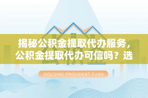旌德揭秘公积金提取代办服务，公积金提取代办可信吗？选择前你需要知道的真相