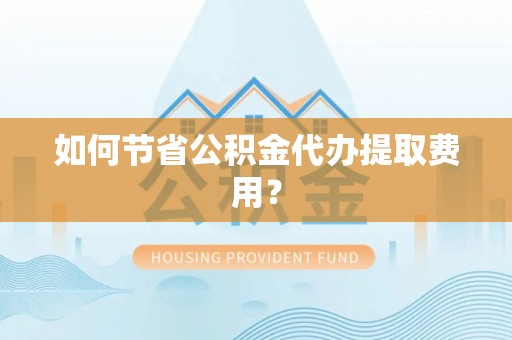 旌德如何节省公积金代办提取费用？