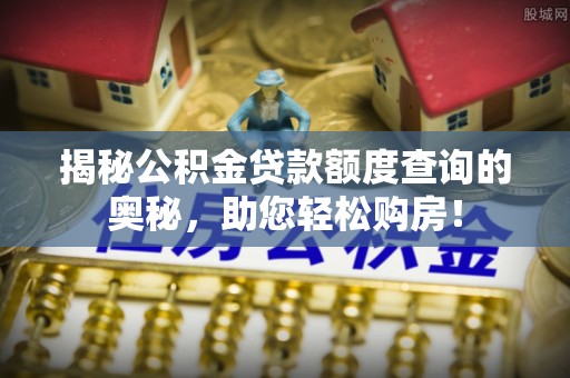旌德揭秘公积金贷款额度查询的奥秘，助您轻松购房！