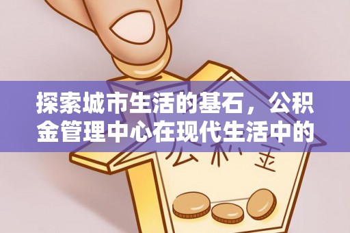 旌德探索城市生活的基石，公积金管理中心在现代生活中的重要角色