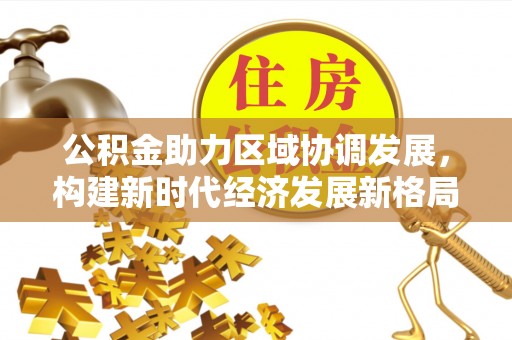 旌德公积金助力区域协调发展，构建新时代经济发展新格局