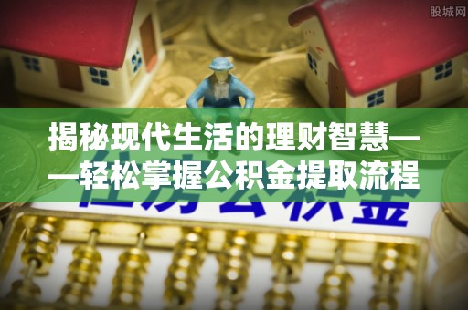 旌德揭秘现代生活的理财智慧——轻松掌握公积金提取流程的实用指南