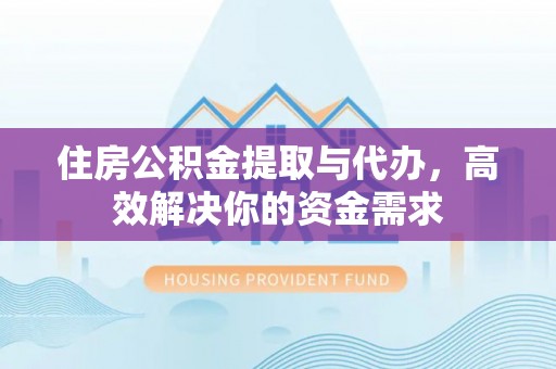 旌德住房公积金提取与代办，高效解决你的资金需求