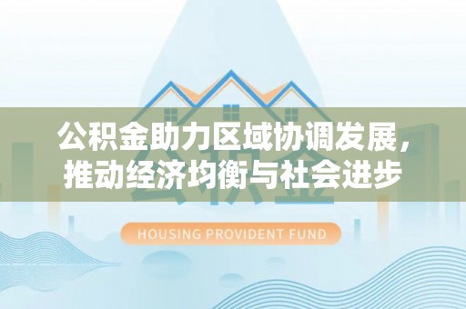 旌德公积金助力区域协调发展，推动经济均衡与社会进步
