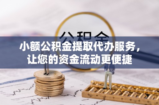 旌德小额公积金提取代办服务，让您的资金流动更便捷