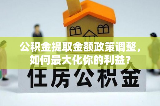旌德公积金提取金额政策调整，如何最大化你的利益？