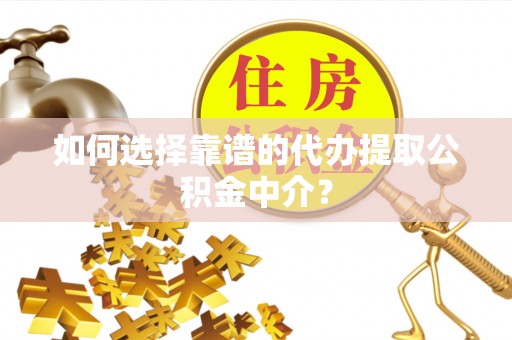 旌德如何选择靠谱的代办提取公积金中介？
