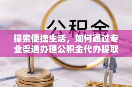 旌德探索便捷生活，如何通过专业渠道办理公积金代办提取业务