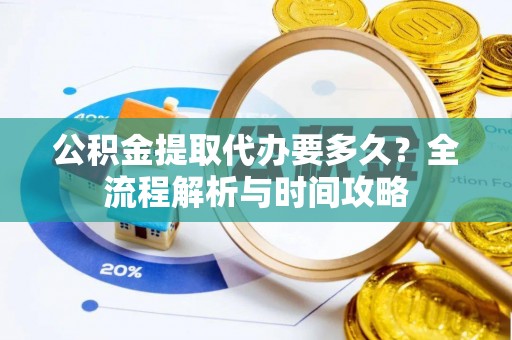 旌德公积金提取代办要多久？全流程解析与时间攻略