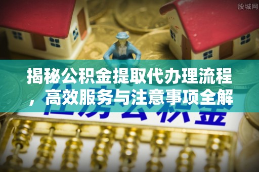 旌德揭秘公积金提取代办理流程，高效服务与注意事项全解析