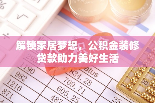 旌德解锁家居梦想，公积金装修贷款助力美好生活