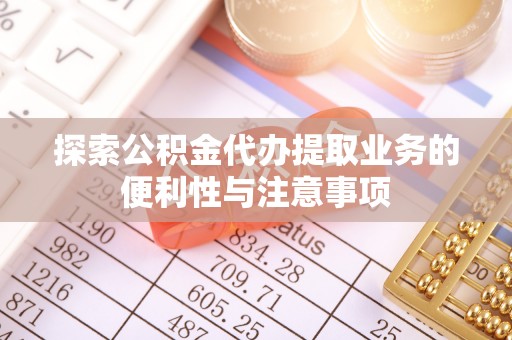 旌德探索公积金代办提取业务的便利性与注意事项