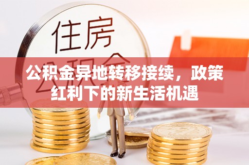 旌德公积金异地转移接续，政策红利下的新生活机遇