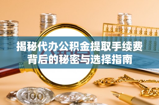 旌德揭秘代办公积金提取手续费背后的秘密与选择指南
