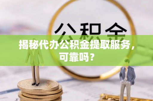 旌德揭秘代办公积金提取服务，可靠吗？