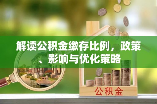 旌德解读公积金缴存比例，政策、影响与优化策略