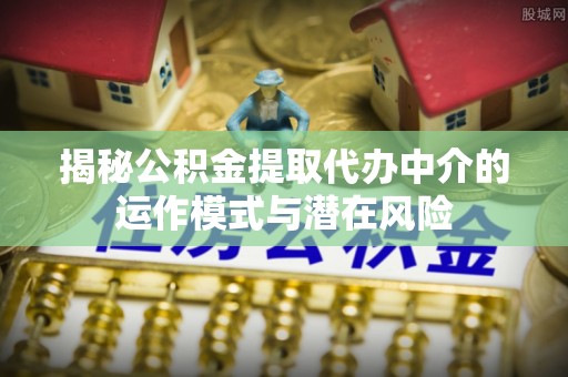旌德揭秘公积金提取代办中介的运作模式与潜在风险