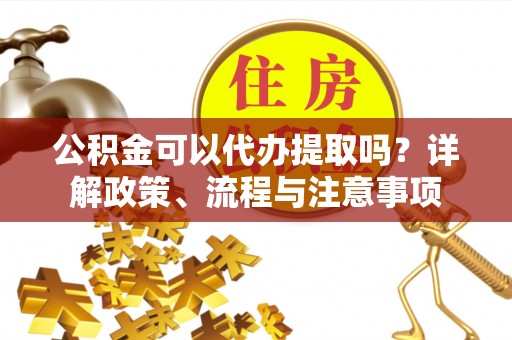 旌德公积金可以代办提取吗？详解政策、流程与注意事项