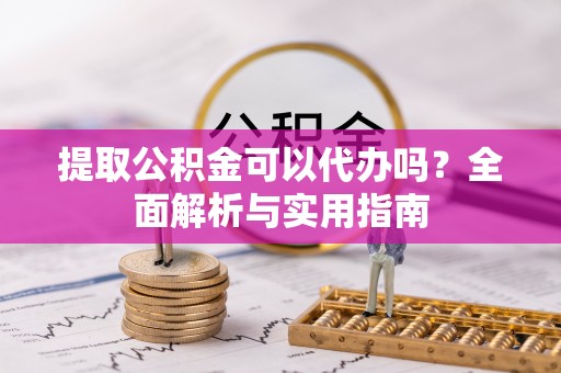 旌德提取公积金可以代办吗？全面解析与实用指南