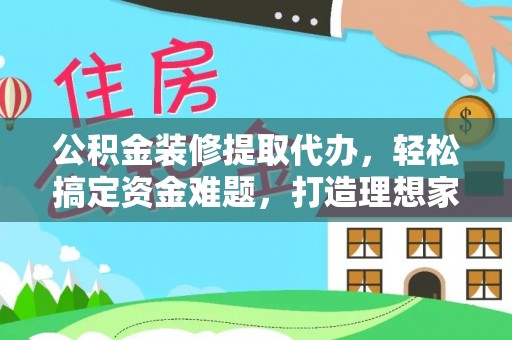 旌德公积金装修提取代办，轻松搞定资金难题，打造理想家居
