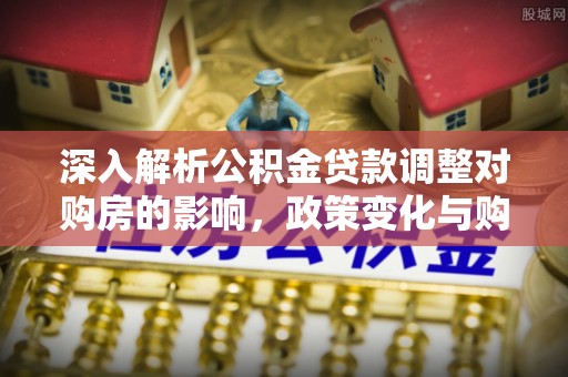 旌德深入解析公积金贷款调整对购房的影响，政策变化与购房者选择