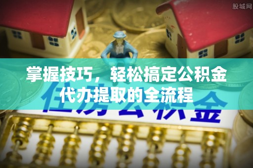 旌德掌握技巧，轻松搞定公积金代办提取的全流程