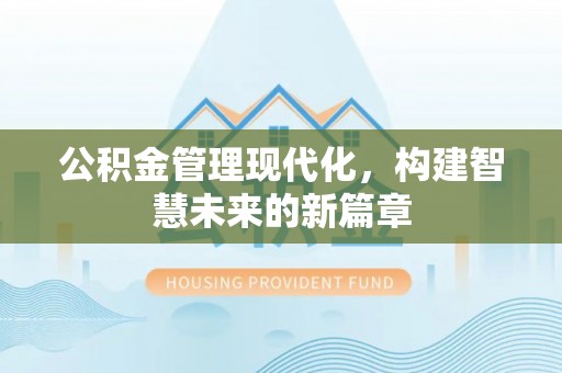 旌德公积金管理现代化，构建智慧未来的新篇章
