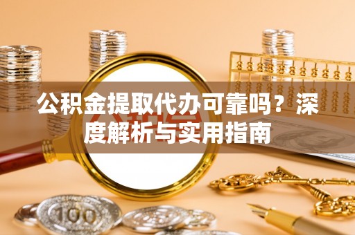 旌德公积金提取代办可靠吗？深度解析与实用指南