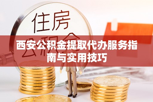 旌德西安公积金提取代办服务指南与实用技巧