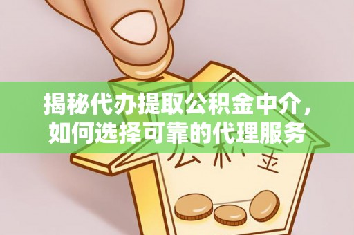 旌德揭秘代办提取公积金中介，如何选择可靠的代理服务
